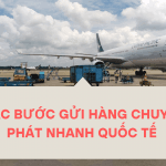 CÁC BƯỚC GỬI HÀNG CHUYỂN PHÁT NHANH QUỐC TẾ