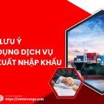 MỘT SỐ LƯU Ý KHI SỬ DỤNG DỊCH VỤ ỦY THÁC XUẤT NHẬP KHẨU
